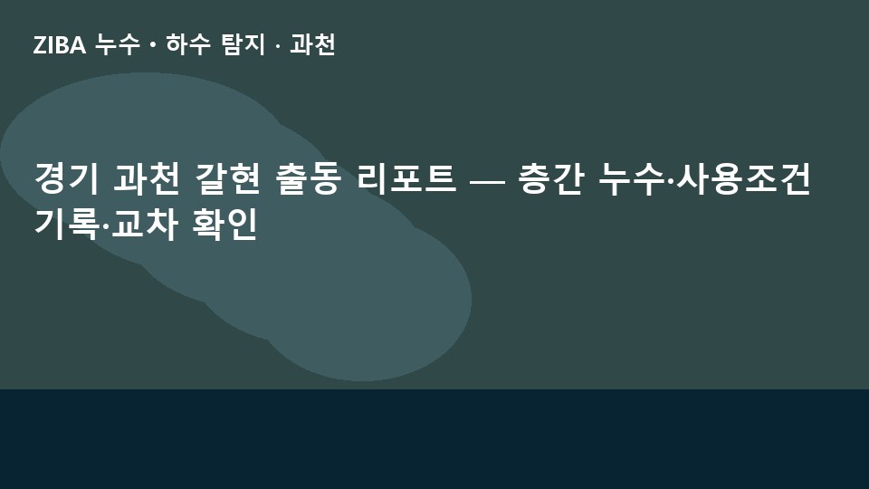 경기 과천 갈현 출동 리포트 — 층간 누수·사용조건 기록·교차 확인